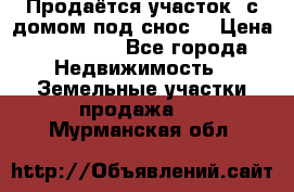 Продаётся участок (с домом под снос) › Цена ­ 150 000 - Все города Недвижимость » Земельные участки продажа   . Мурманская обл.